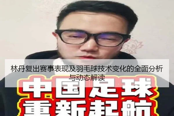 林丹复出赛事表现及羽毛球技术变化的全面分析与动态解读